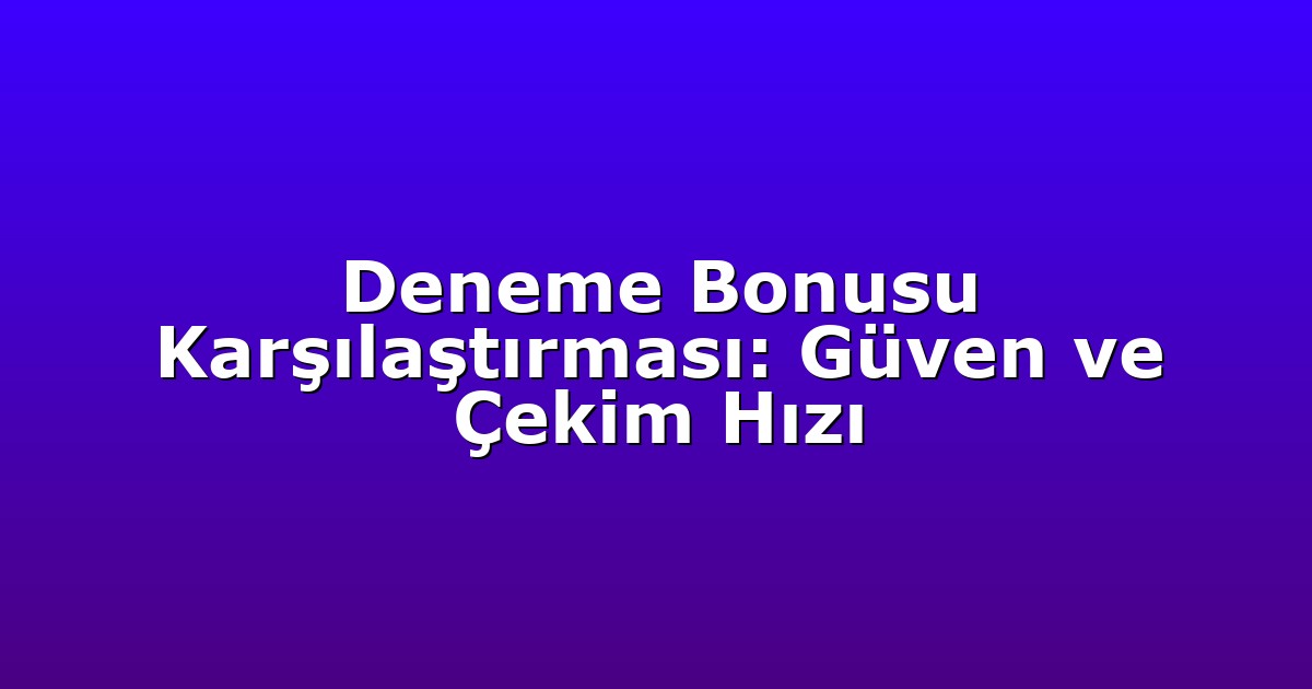 Deneme Bonusu Karşılaştırması: Güven ve Çekim Hızı